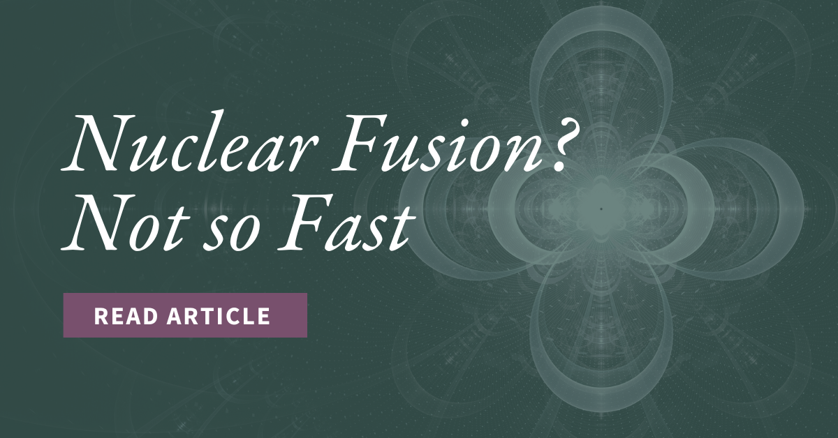 Nuclear Fusion? Not so Fast. Read this article from Goehring & Rozencwajg. 